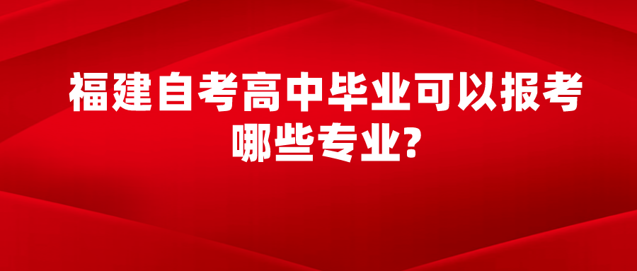 福建自考高中毕业可以报考哪些专业?(图1)