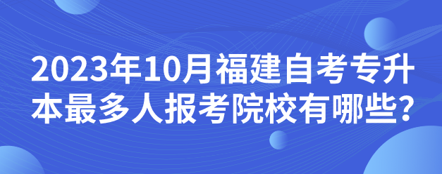 2023年10月福建自考专升本最多人报考院校有哪些？(图1)