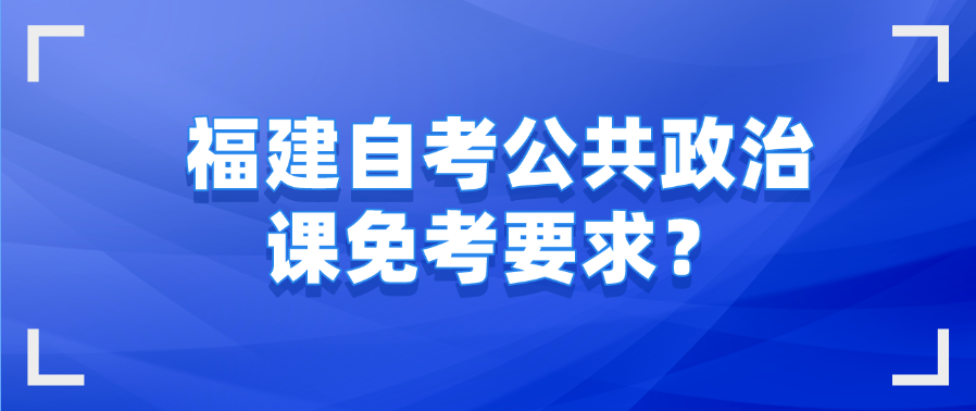 福建自考公共政治课免考要求？(图1)