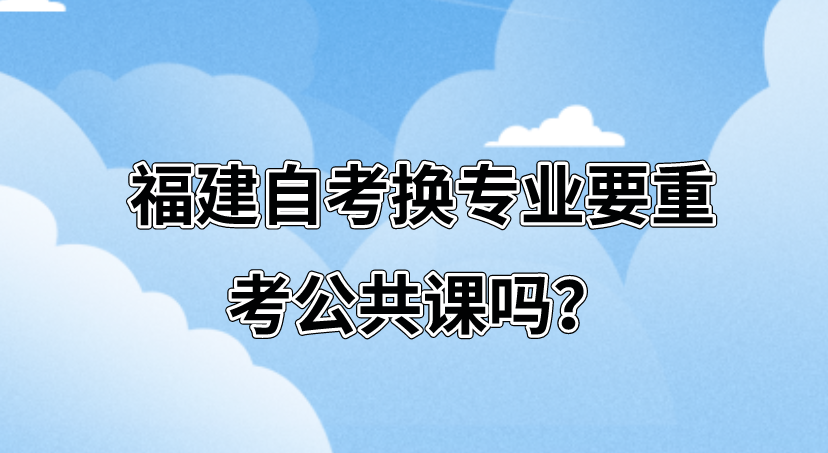 福建自考换专业要重考公共课吗？(图1)