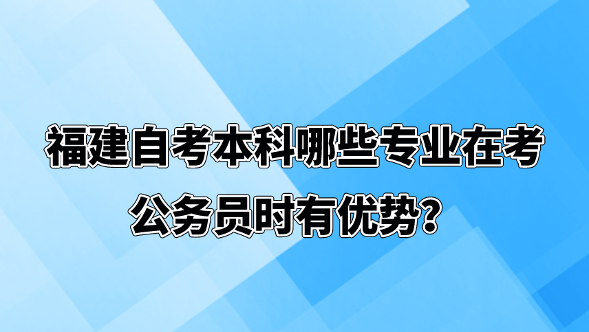 福建自考本科哪些专业在考公务员时有优势？(图1)