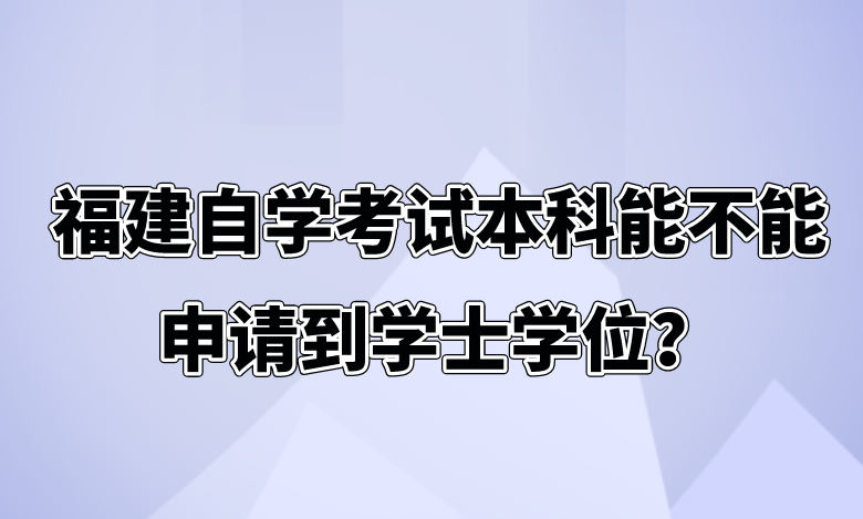 福建自学考试本科能不能申请到学士学位？(图1)