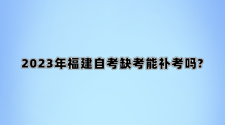 2023年福建自考缺考能补考吗?(图1)