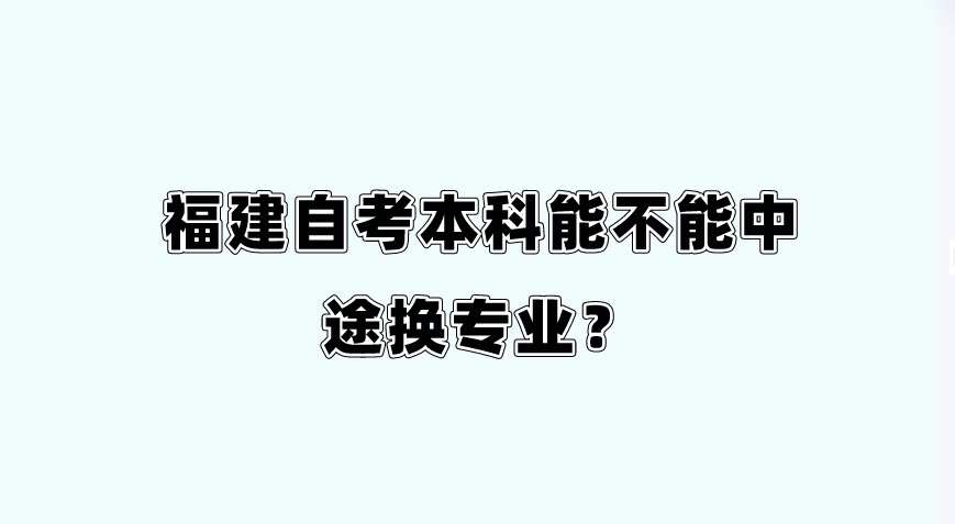 福建自考本科能不能中途换专业？(图1)