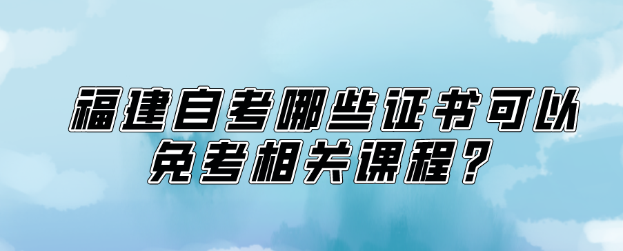 福建自考哪些证书可以免考相关课程？(图1)