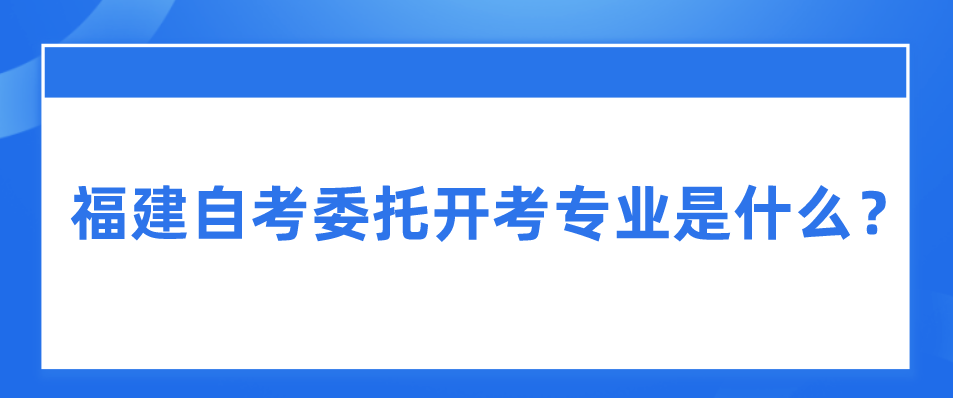 福建自考委托开考专业是什么？(图1)