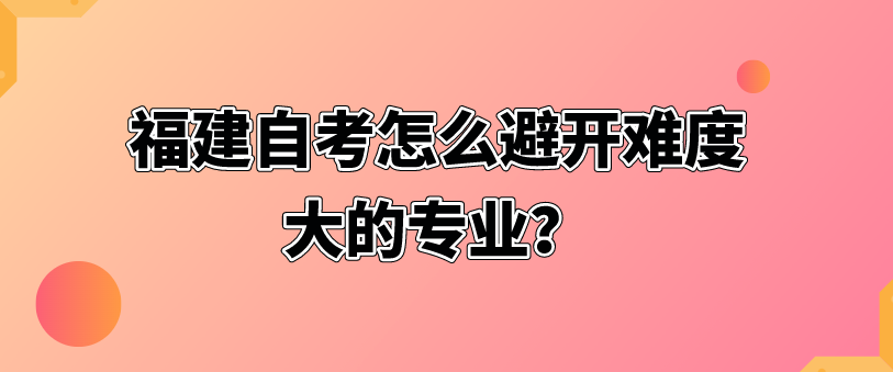 福建自考怎么避开难度大的专业？(图1)