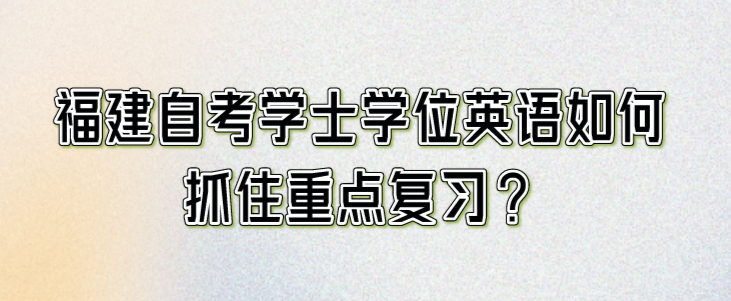 福建自考学士学位英语如何抓住重点复习?(图1)