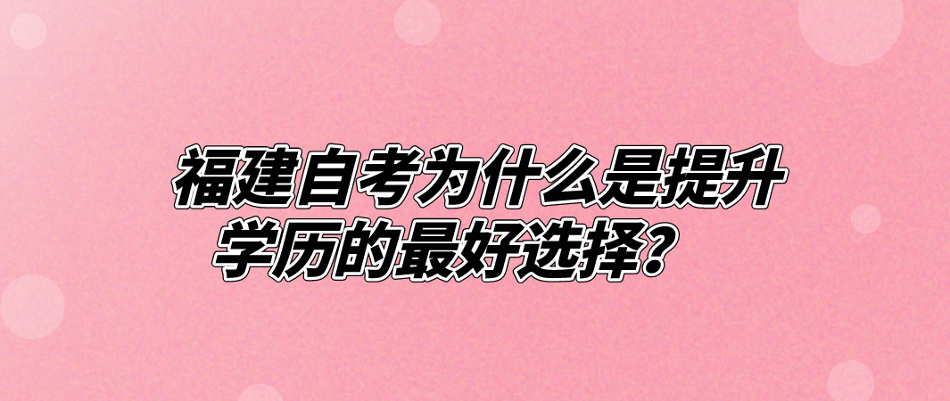 福建自考为什么是提升学历的最好选择？(图1)