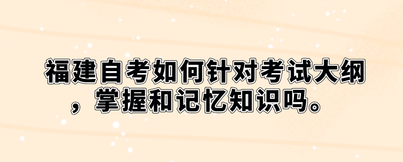 福建自考如何针对考试大纲，掌握和记忆知识(图1)