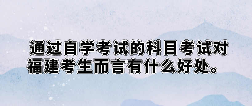 通过自学考试的科目考试对福建考生而言有什么好处 (图1)