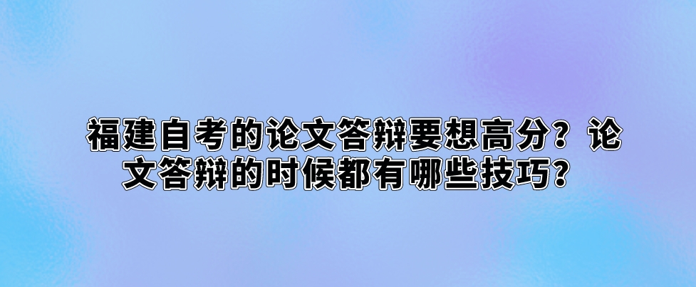 福建自考的论文答辩要想高分？论文答辩的时候都有哪些技巧？(图1)