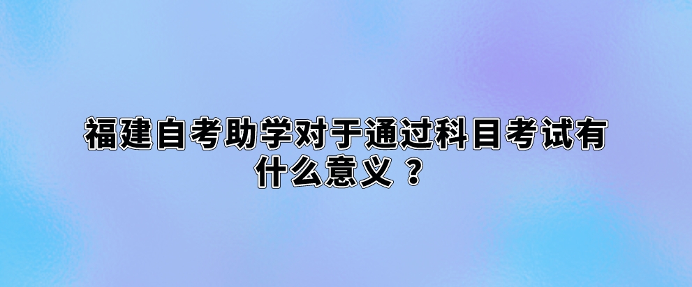 福建自考助学对于通过科目考试有什么意义 ？(图1)