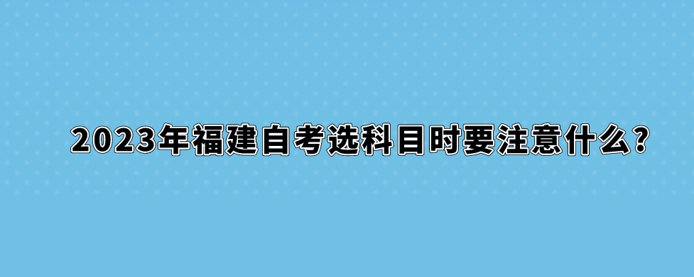 2023年福建自考选科目时要注意什么?(图1)