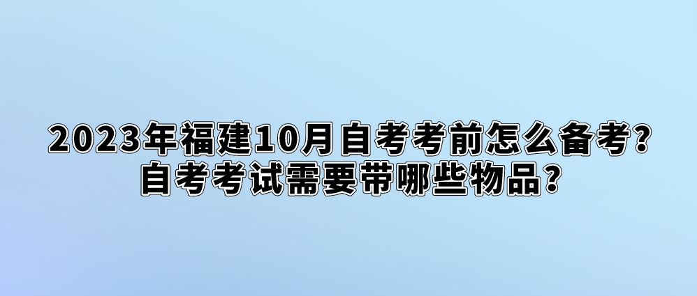 2023年福建10月自考考前怎么备考？自考考试需要带哪些物品？(图1)