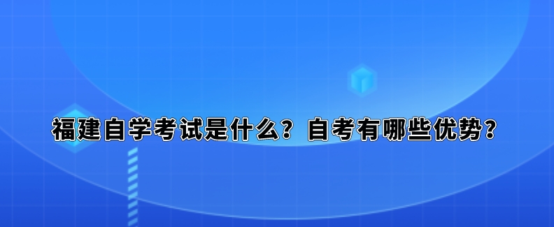 福建自学考试是什么？自考有哪些优势？(图1)