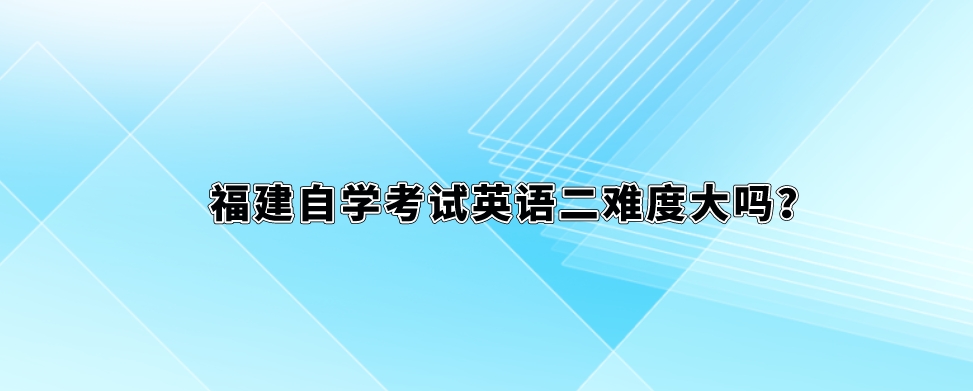 福建自学考试英语二难度大吗？(图1)