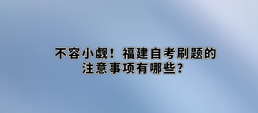 不容小觑！福建自考刷题的注意事项有哪些？(图1)