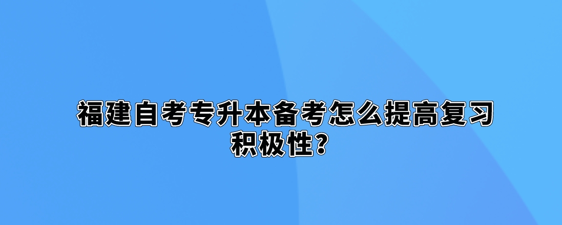 福建自考专升本备考怎么提高复习积极性？(图1)