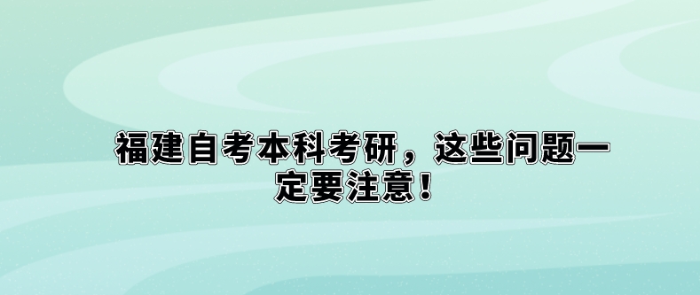 福建自考本科考研，这些问题一定要注意！(图1)