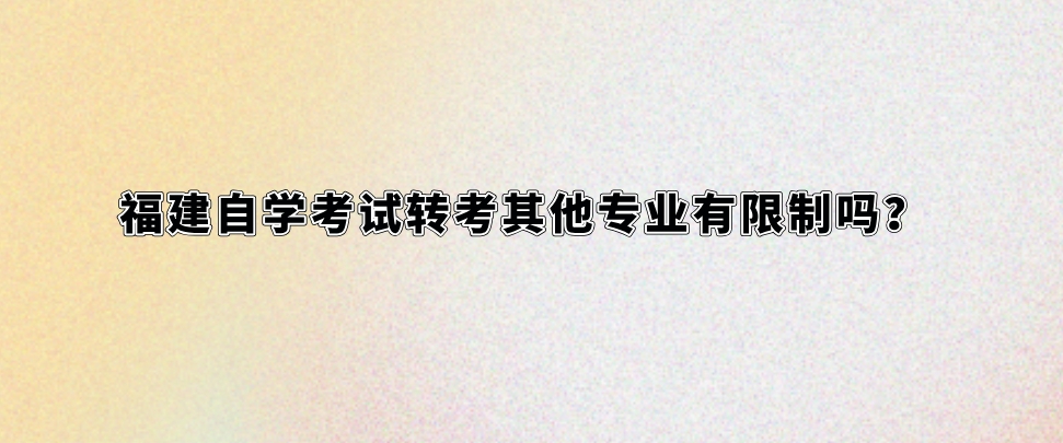 福建自学考试转考其他专业有限制吗？(图1)