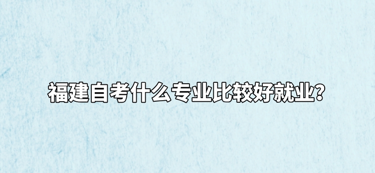 福建自考什么专业比较好就业？(图1)