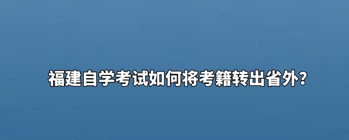 福建自学考试如何将考籍转出省外？(图1)