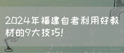 2024年福建自考利用好教材的9大技巧！(图1)