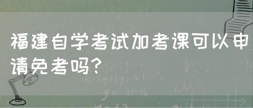 福建自学考试加考课可以申请免考吗？(图1)