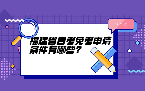 福建省自学考试免考申请条件有哪些?(图1)